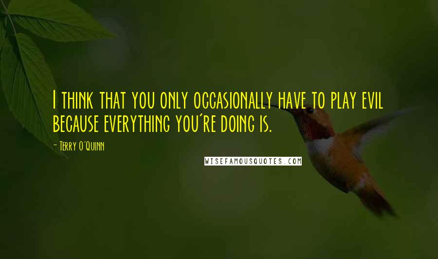 Terry O'Quinn Quotes: I think that you only occasionally have to play evil because everything you're doing is.