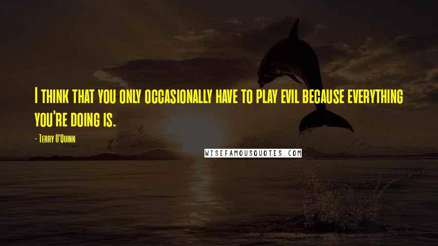 Terry O'Quinn Quotes: I think that you only occasionally have to play evil because everything you're doing is.