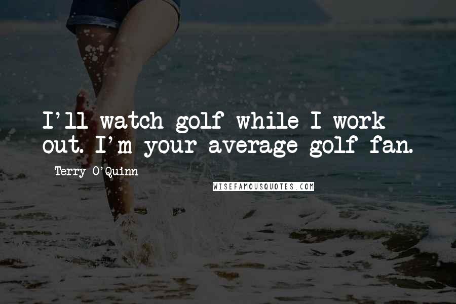 Terry O'Quinn Quotes: I'll watch golf while I work out. I'm your average golf fan.