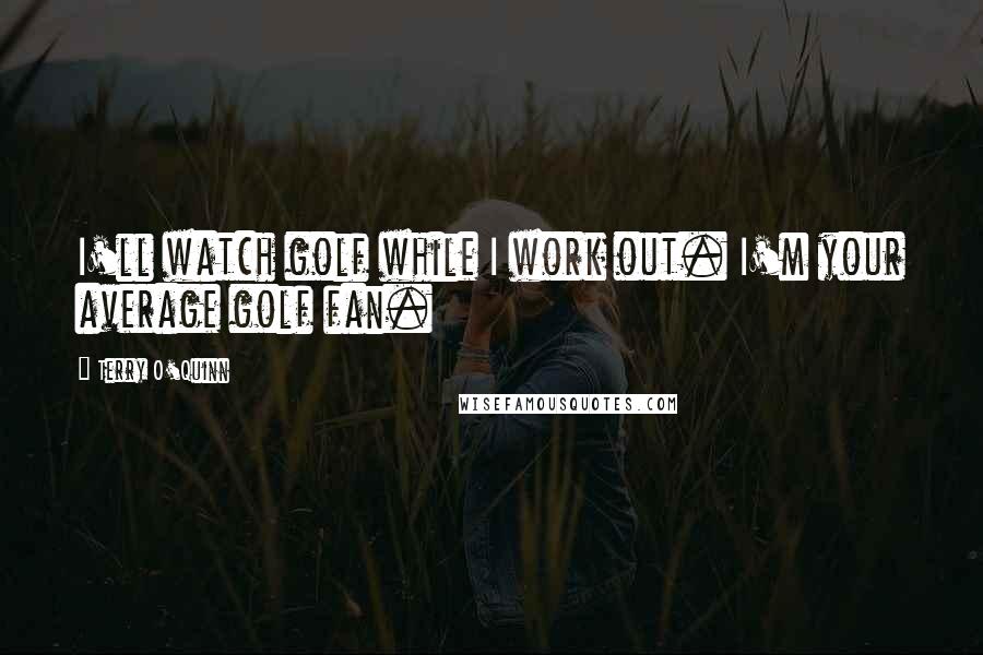 Terry O'Quinn Quotes: I'll watch golf while I work out. I'm your average golf fan.