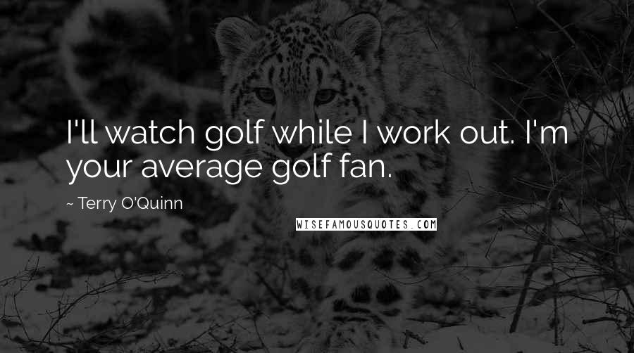 Terry O'Quinn Quotes: I'll watch golf while I work out. I'm your average golf fan.