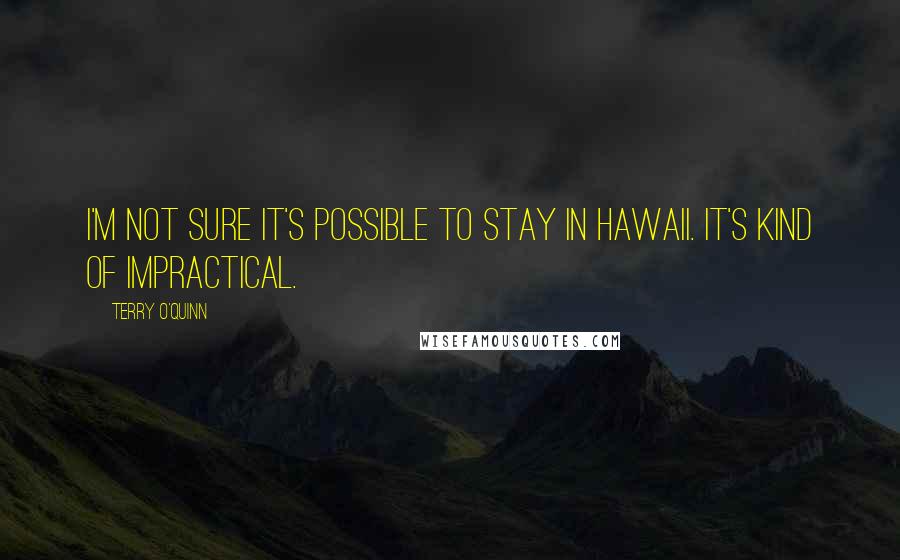 Terry O'Quinn Quotes: I'm not sure it's possible to stay in Hawaii. It's kind of impractical.