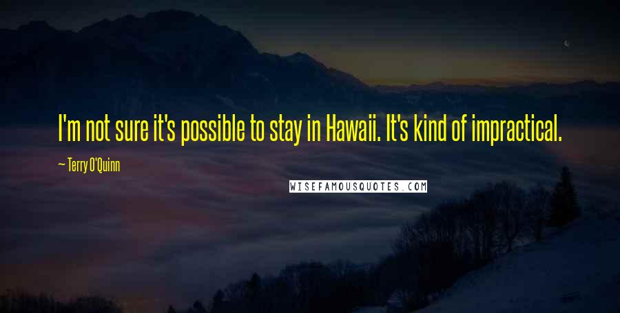 Terry O'Quinn Quotes: I'm not sure it's possible to stay in Hawaii. It's kind of impractical.