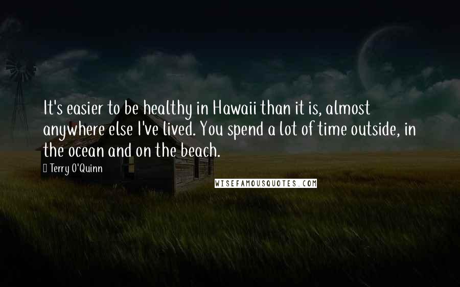 Terry O'Quinn Quotes: It's easier to be healthy in Hawaii than it is, almost anywhere else I've lived. You spend a lot of time outside, in the ocean and on the beach.