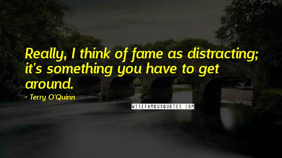 Terry O'Quinn Quotes: Really, I think of fame as distracting; it's something you have to get around.