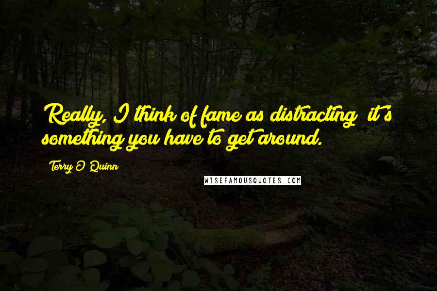 Terry O'Quinn Quotes: Really, I think of fame as distracting; it's something you have to get around.