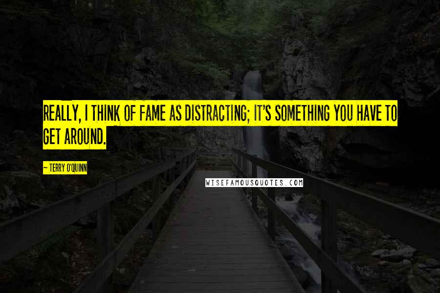 Terry O'Quinn Quotes: Really, I think of fame as distracting; it's something you have to get around.