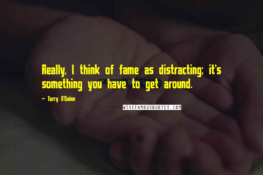 Terry O'Quinn Quotes: Really, I think of fame as distracting; it's something you have to get around.
