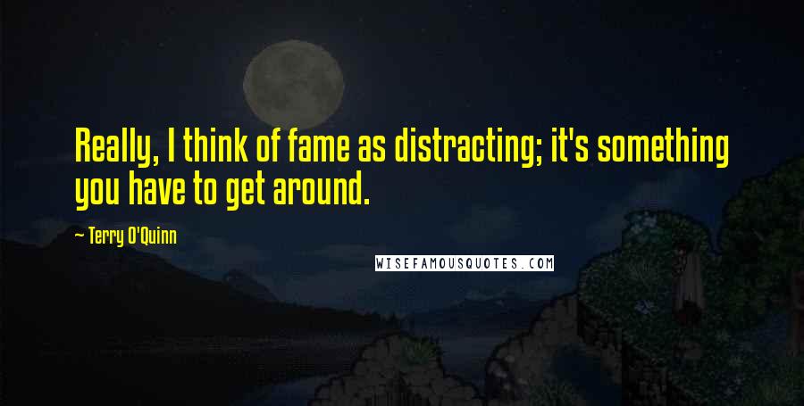 Terry O'Quinn Quotes: Really, I think of fame as distracting; it's something you have to get around.