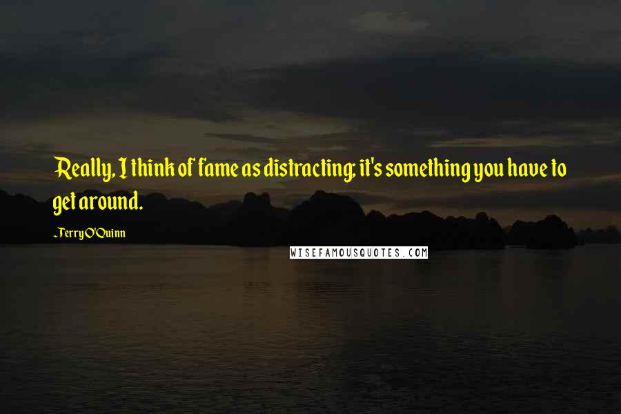 Terry O'Quinn Quotes: Really, I think of fame as distracting; it's something you have to get around.