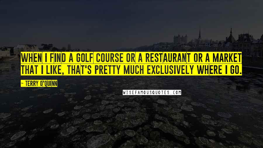 Terry O'Quinn Quotes: When I find a golf course or a restaurant or a market that I like, that's pretty much exclusively where I go.