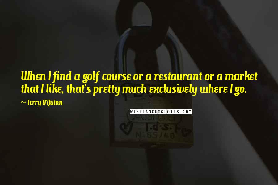 Terry O'Quinn Quotes: When I find a golf course or a restaurant or a market that I like, that's pretty much exclusively where I go.