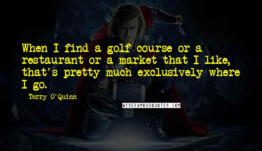 Terry O'Quinn Quotes: When I find a golf course or a restaurant or a market that I like, that's pretty much exclusively where I go.