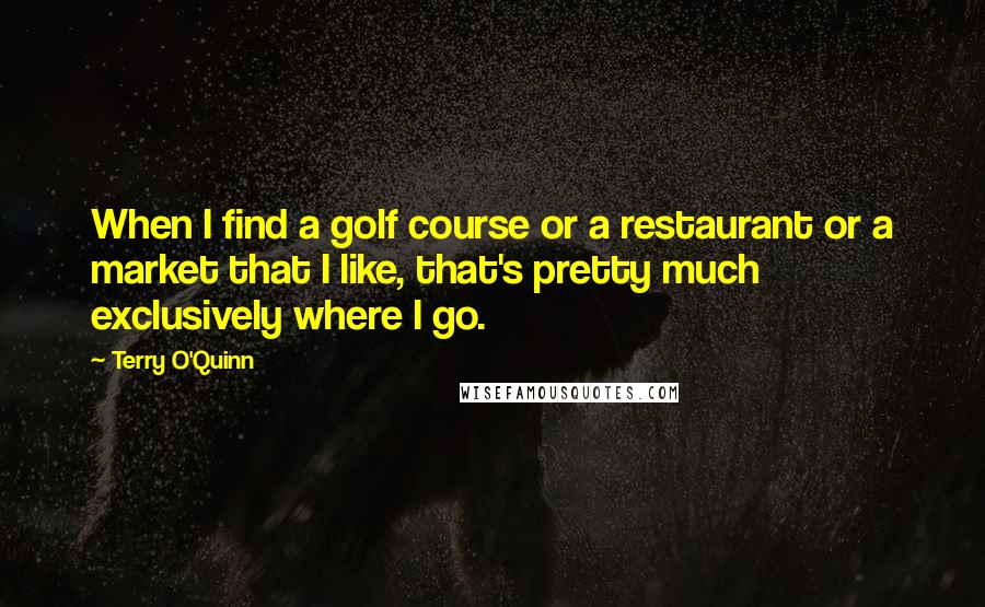 Terry O'Quinn Quotes: When I find a golf course or a restaurant or a market that I like, that's pretty much exclusively where I go.