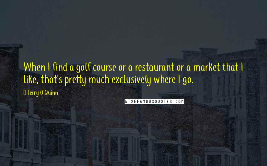 Terry O'Quinn Quotes: When I find a golf course or a restaurant or a market that I like, that's pretty much exclusively where I go.