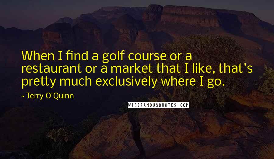 Terry O'Quinn Quotes: When I find a golf course or a restaurant or a market that I like, that's pretty much exclusively where I go.