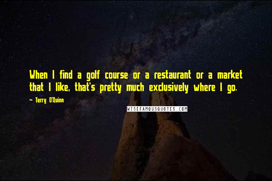 Terry O'Quinn Quotes: When I find a golf course or a restaurant or a market that I like, that's pretty much exclusively where I go.