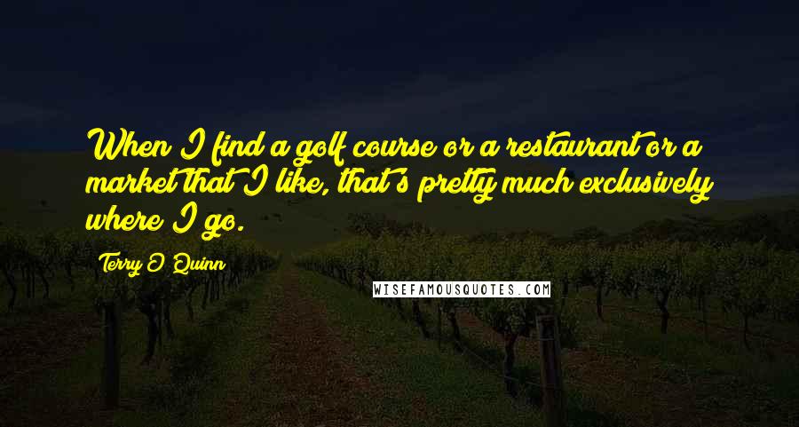 Terry O'Quinn Quotes: When I find a golf course or a restaurant or a market that I like, that's pretty much exclusively where I go.