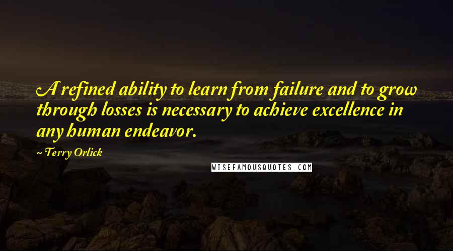 Terry Orlick Quotes: A refined ability to learn from failure and to grow through losses is necessary to achieve excellence in any human endeavor.