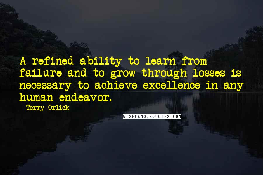 Terry Orlick Quotes: A refined ability to learn from failure and to grow through losses is necessary to achieve excellence in any human endeavor.