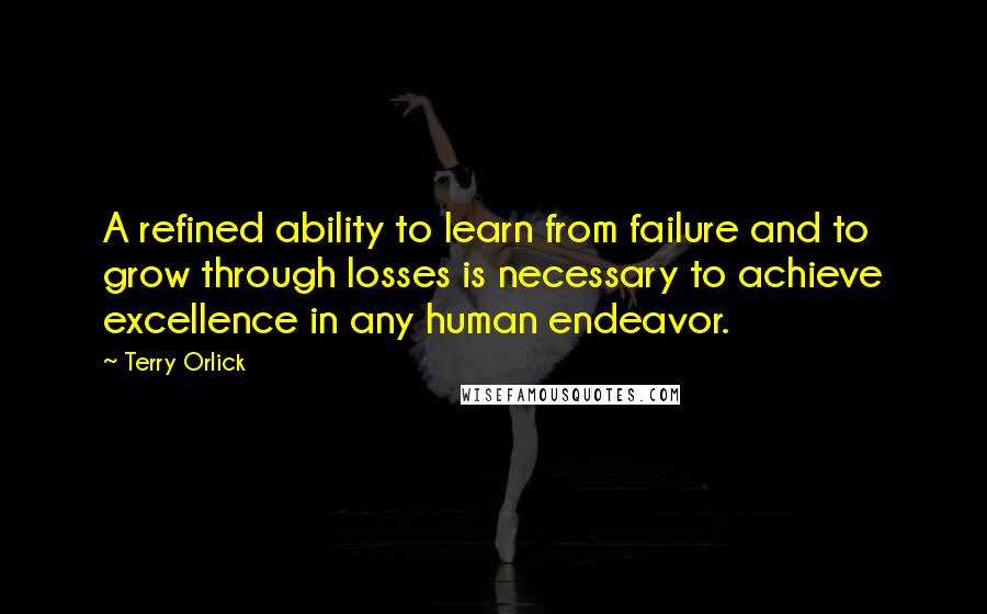 Terry Orlick Quotes: A refined ability to learn from failure and to grow through losses is necessary to achieve excellence in any human endeavor.