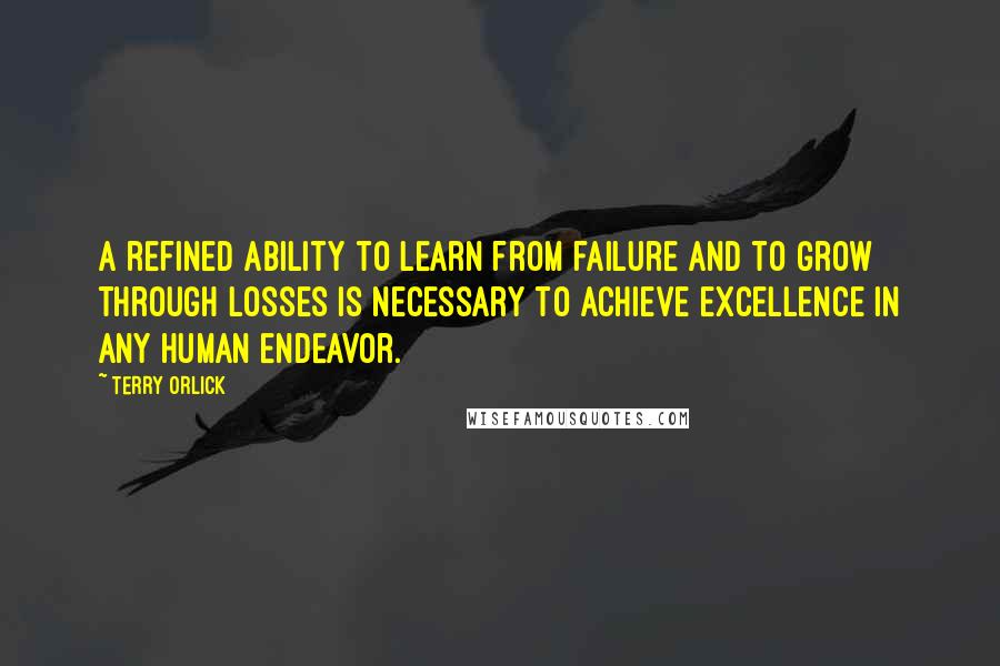 Terry Orlick Quotes: A refined ability to learn from failure and to grow through losses is necessary to achieve excellence in any human endeavor.