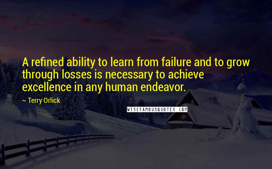 Terry Orlick Quotes: A refined ability to learn from failure and to grow through losses is necessary to achieve excellence in any human endeavor.