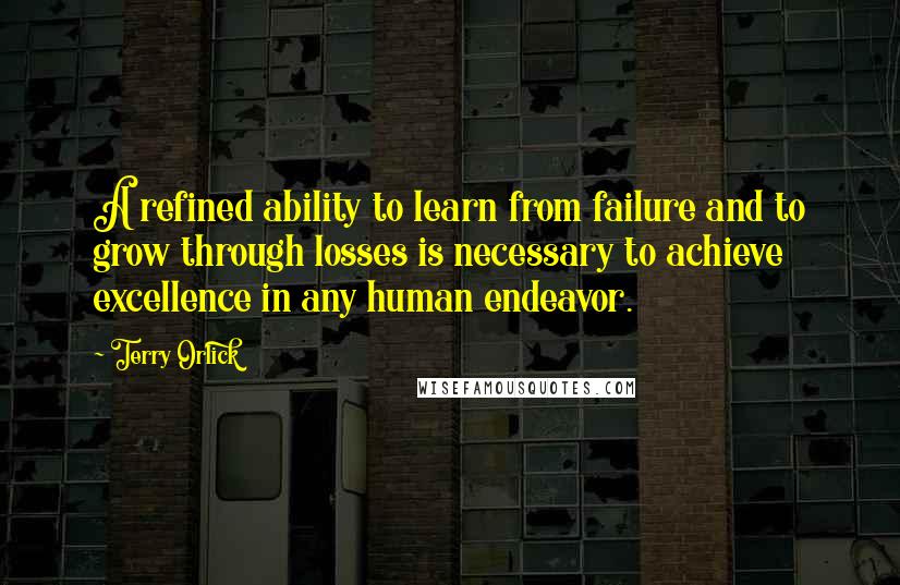 Terry Orlick Quotes: A refined ability to learn from failure and to grow through losses is necessary to achieve excellence in any human endeavor.