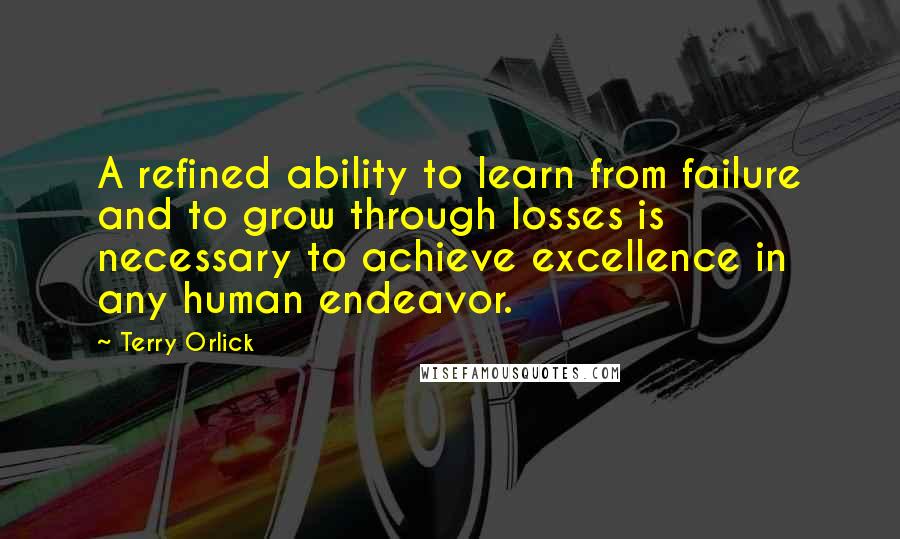 Terry Orlick Quotes: A refined ability to learn from failure and to grow through losses is necessary to achieve excellence in any human endeavor.