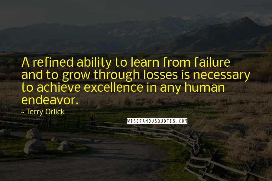 Terry Orlick Quotes: A refined ability to learn from failure and to grow through losses is necessary to achieve excellence in any human endeavor.