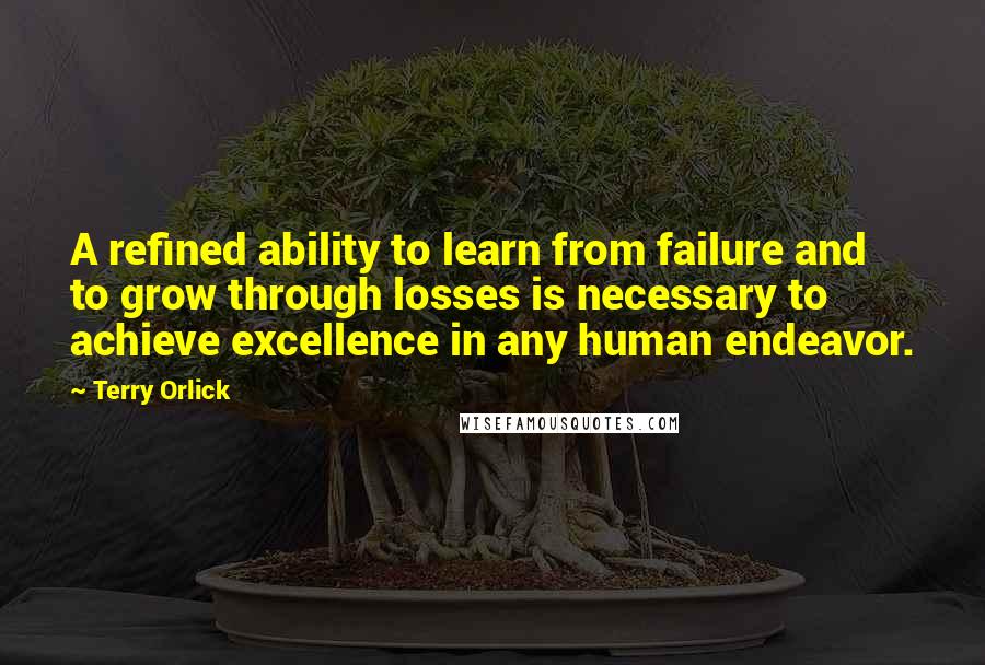 Terry Orlick Quotes: A refined ability to learn from failure and to grow through losses is necessary to achieve excellence in any human endeavor.