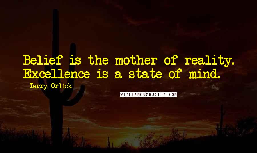 Terry Orlick Quotes: Belief is the mother of reality. Excellence is a state of mind.