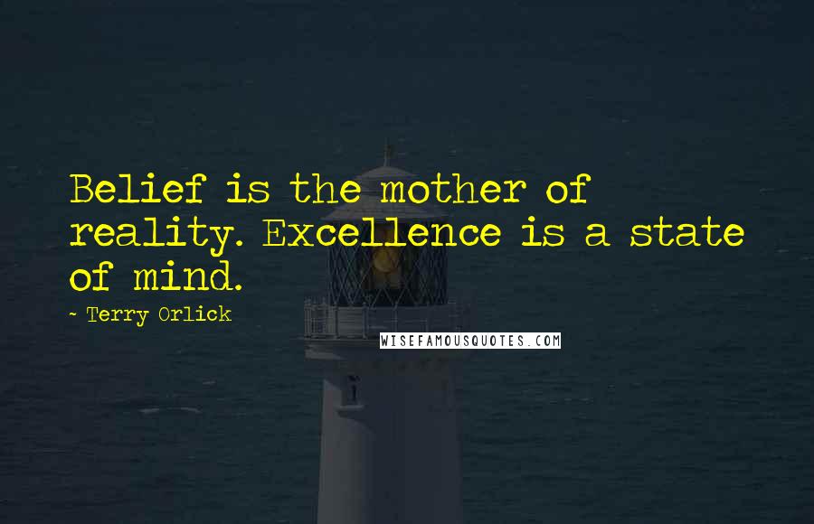 Terry Orlick Quotes: Belief is the mother of reality. Excellence is a state of mind.