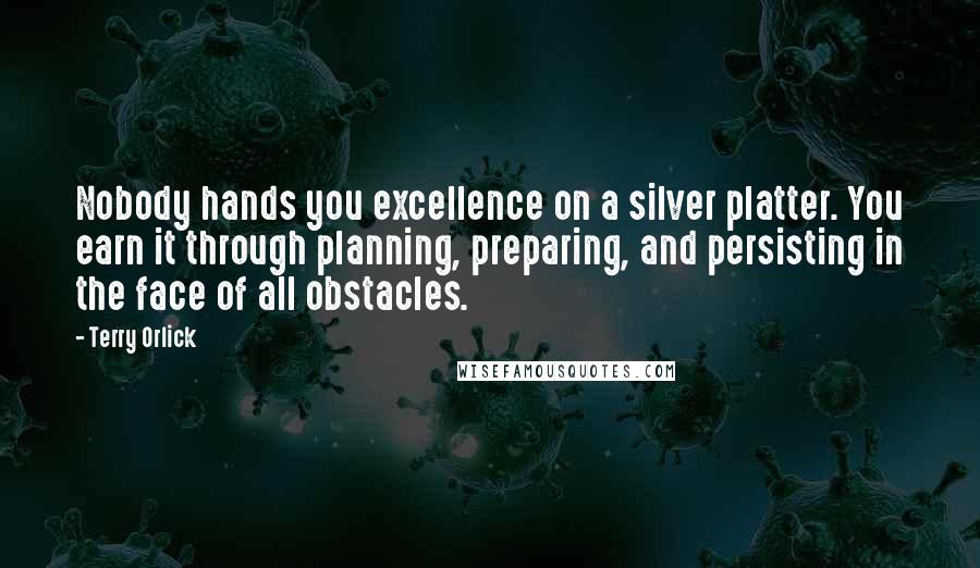 Terry Orlick Quotes: Nobody hands you excellence on a silver platter. You earn it through planning, preparing, and persisting in the face of all obstacles.