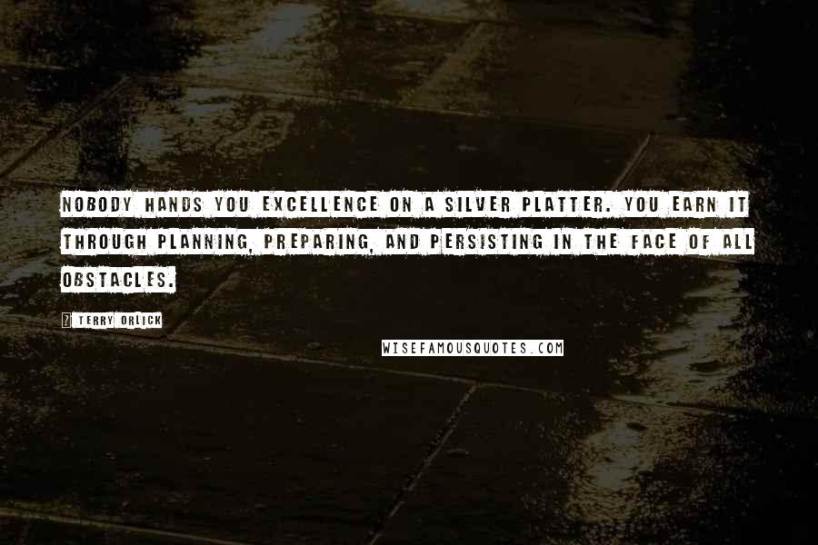 Terry Orlick Quotes: Nobody hands you excellence on a silver platter. You earn it through planning, preparing, and persisting in the face of all obstacles.