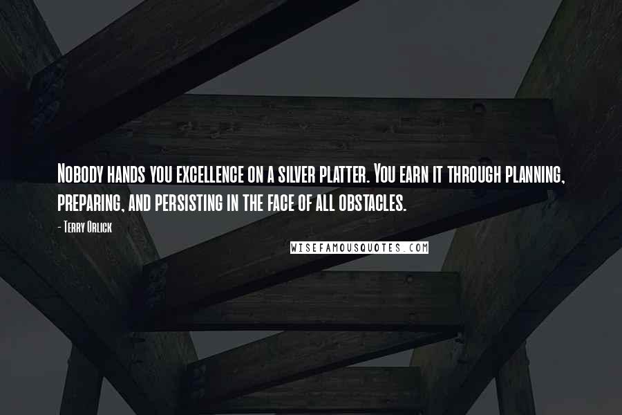 Terry Orlick Quotes: Nobody hands you excellence on a silver platter. You earn it through planning, preparing, and persisting in the face of all obstacles.