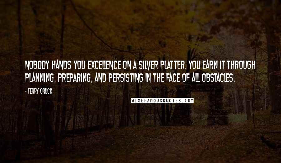 Terry Orlick Quotes: Nobody hands you excellence on a silver platter. You earn it through planning, preparing, and persisting in the face of all obstacles.
