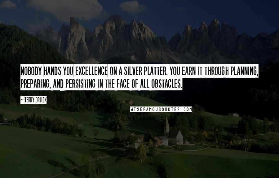 Terry Orlick Quotes: Nobody hands you excellence on a silver platter. You earn it through planning, preparing, and persisting in the face of all obstacles.