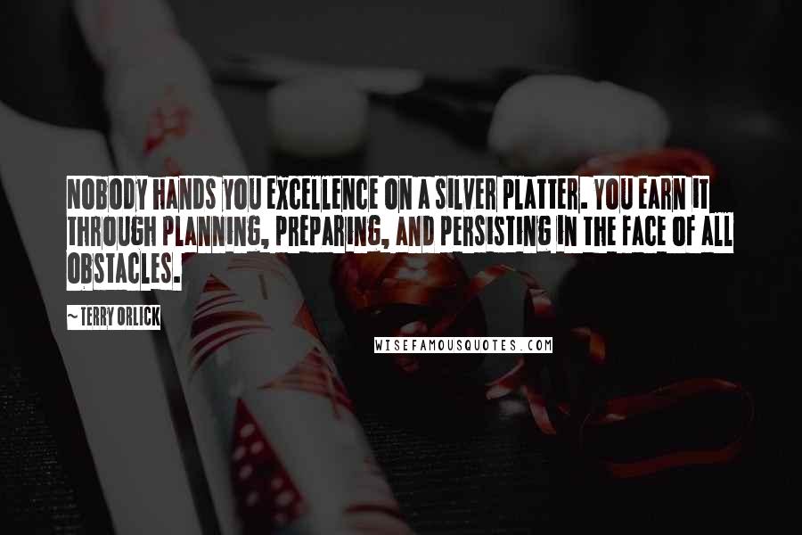 Terry Orlick Quotes: Nobody hands you excellence on a silver platter. You earn it through planning, preparing, and persisting in the face of all obstacles.