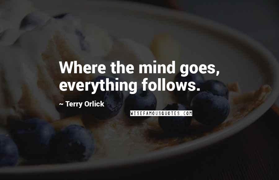 Terry Orlick Quotes: Where the mind goes, everything follows.