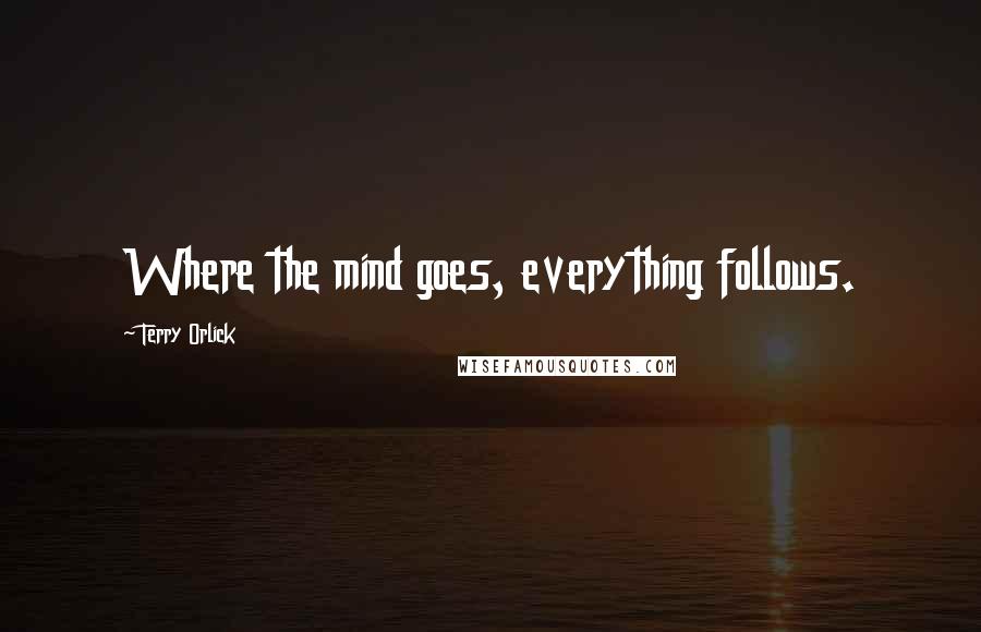 Terry Orlick Quotes: Where the mind goes, everything follows.