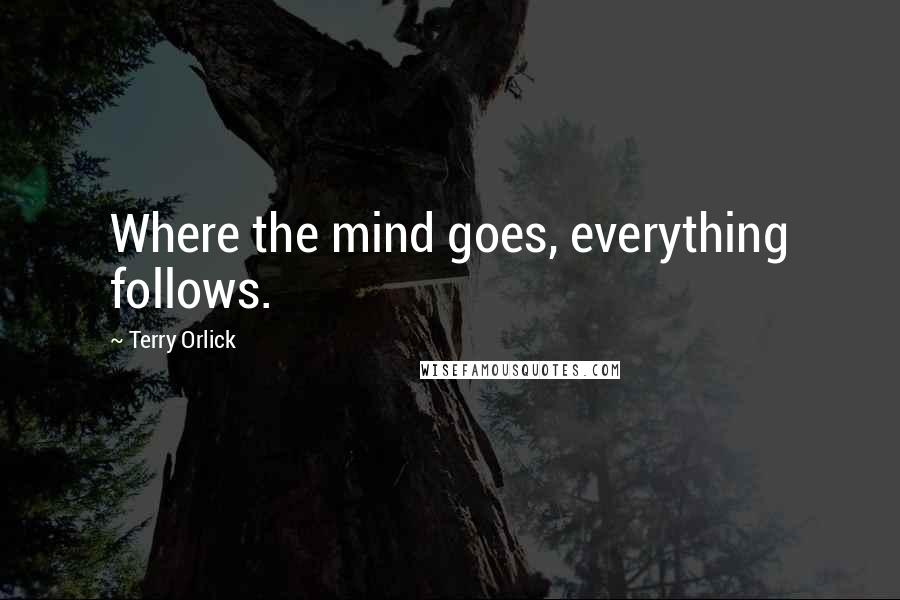 Terry Orlick Quotes: Where the mind goes, everything follows.