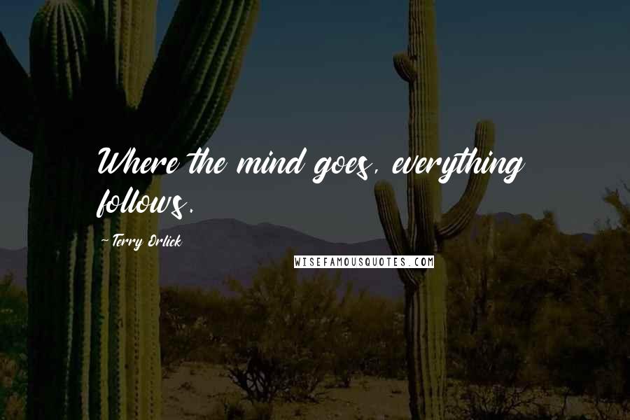 Terry Orlick Quotes: Where the mind goes, everything follows.