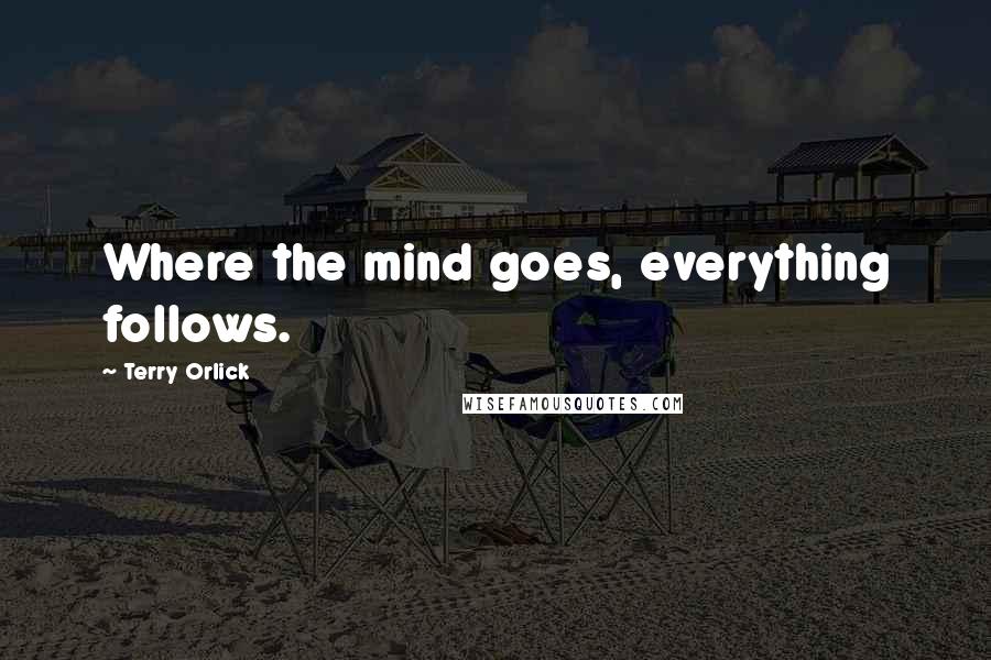 Terry Orlick Quotes: Where the mind goes, everything follows.