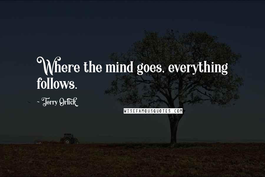 Terry Orlick Quotes: Where the mind goes, everything follows.