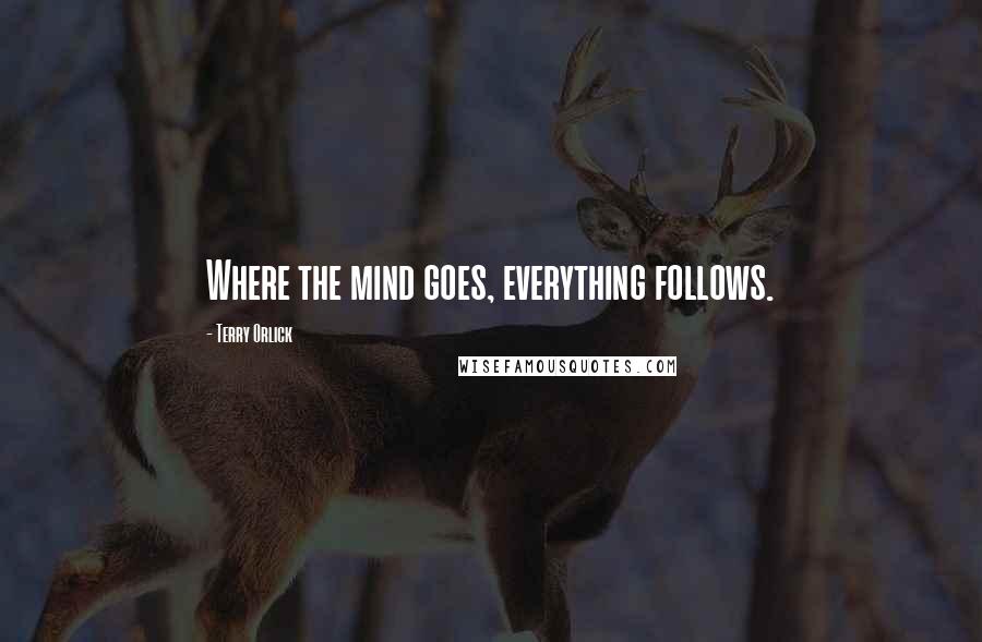 Terry Orlick Quotes: Where the mind goes, everything follows.