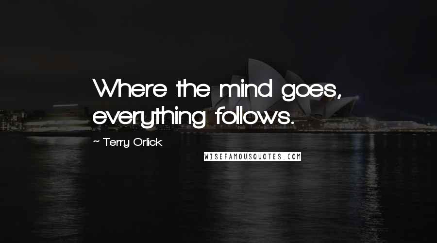 Terry Orlick Quotes: Where the mind goes, everything follows.