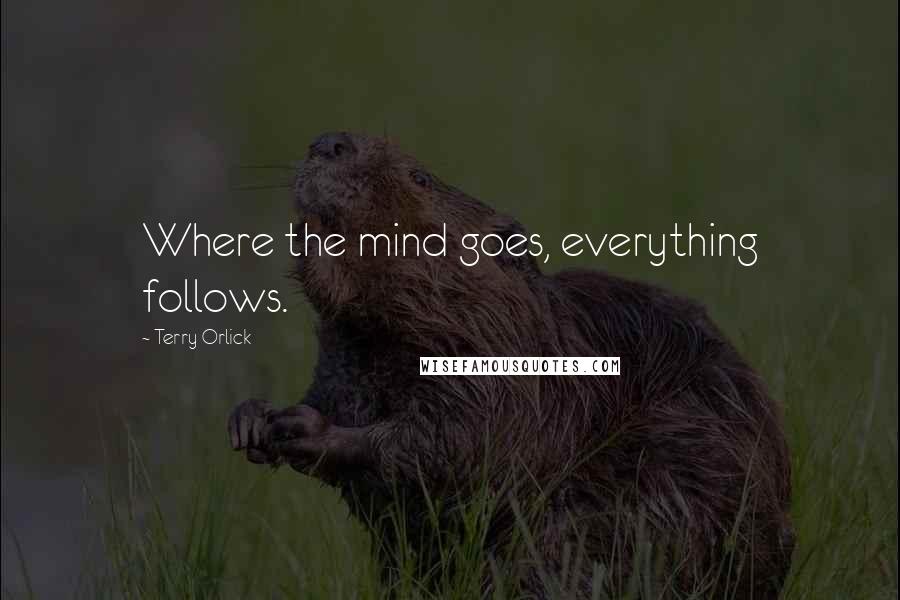 Terry Orlick Quotes: Where the mind goes, everything follows.