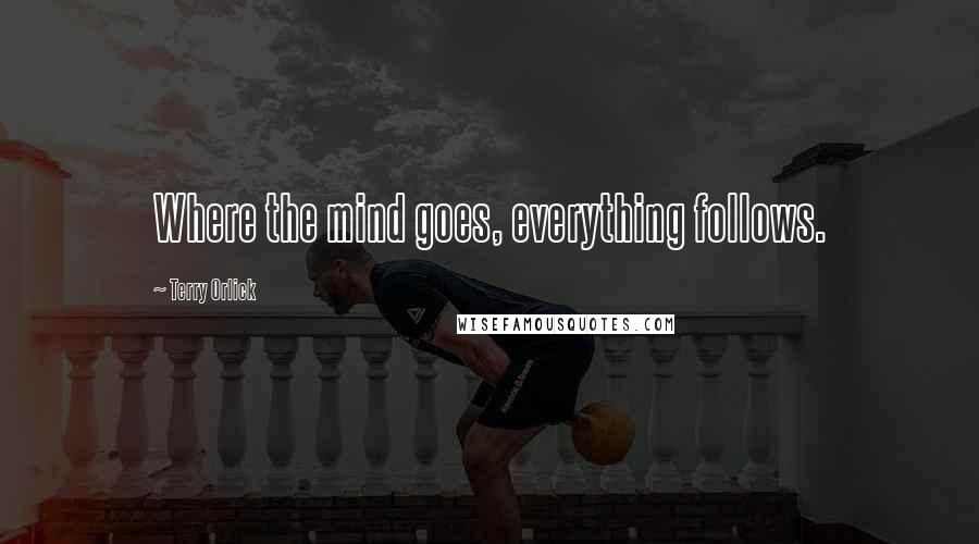 Terry Orlick Quotes: Where the mind goes, everything follows.