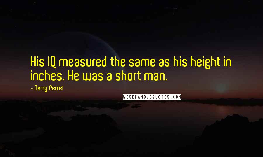 Terry Perrel Quotes: His IQ measured the same as his height in inches. He was a short man.